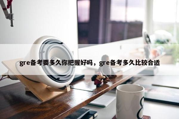 gre备考要多久你把握好吗，gre备考多久比较合适
