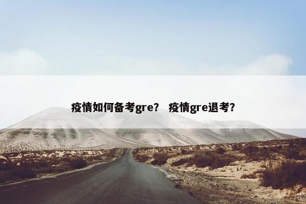 疫情如何备考gre？ 疫情gre退考？