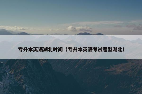 专升本英语湖北时间（专升本英语考试题型湖北）