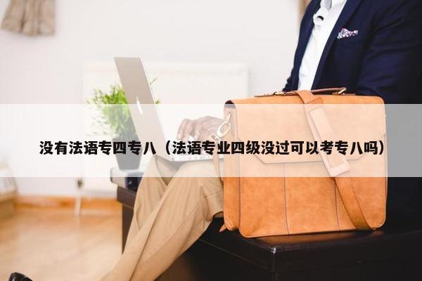 没有法语专四专八（法语专业四级没过可以考专八吗）