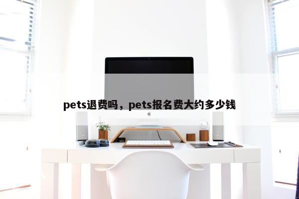 pets退费吗，pets报名费大约多少钱