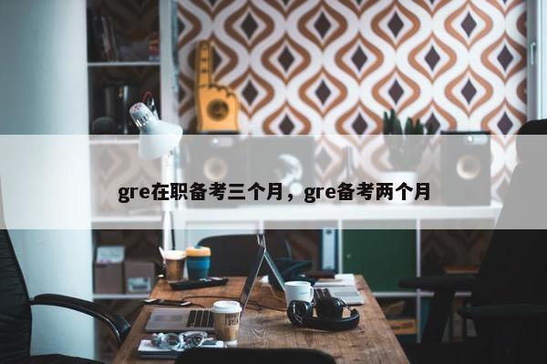 gre在职备考三个月，gre备考两个月