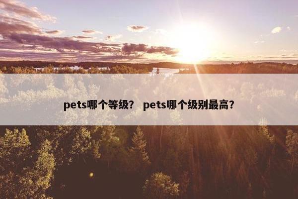 pets哪个等级？ pets哪个级别最高？