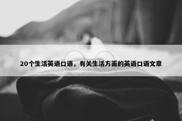 20个生活英语口语，有关生活方面的英语口语文章