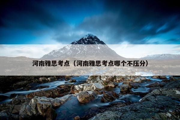 河南雅思考点（河南雅思考点哪个不压分）