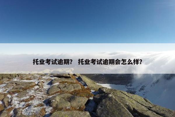 托业考试逾期？ 托业考试逾期会怎么样？