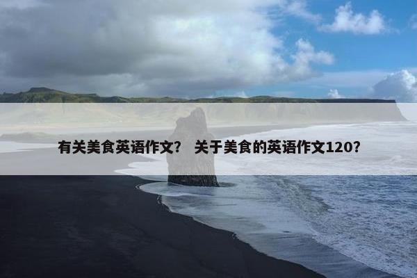 有关美食英语作文？ 关于美食的英语作文120？