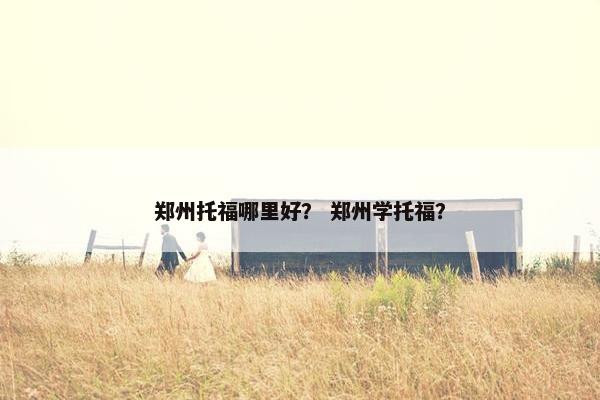 郑州托福哪里好？ 郑州学托福？