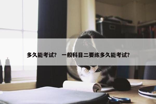 多久能考试？ 一般科目二要练多久能考试？
