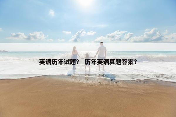 英语历年试题？ 历年英语真题答案？