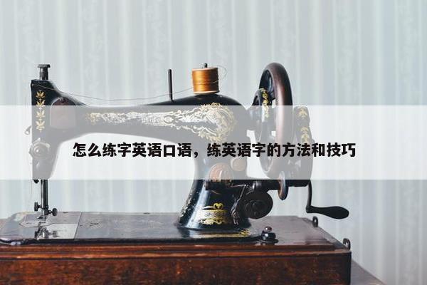 怎么练字英语口语，练英语字的方法和技巧