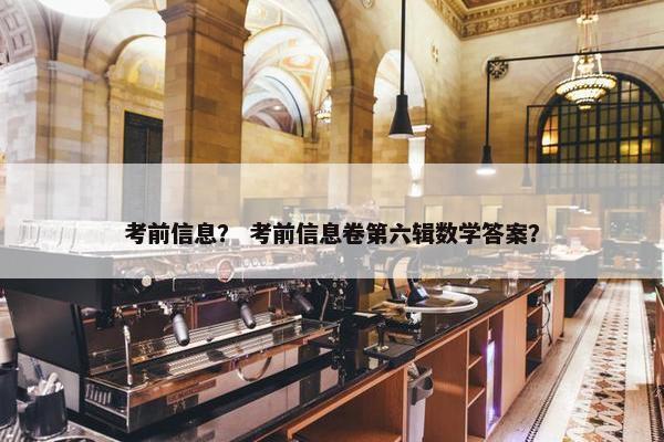 考前信息？ 考前信息卷第六辑数学答案？