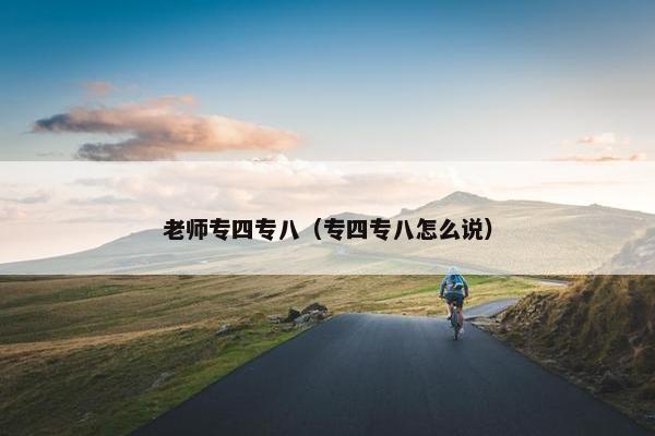 老师专四专八（专四专八怎么说）