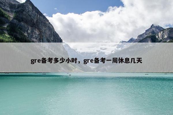 gre备考多少小时，gre备考一周休息几天