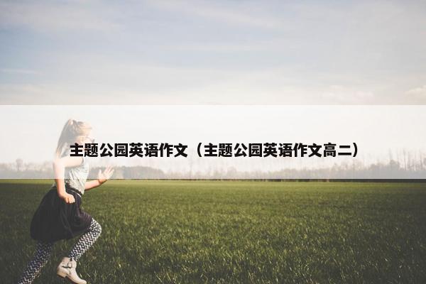 主题公园英语作文（主题公园英语作文高二）