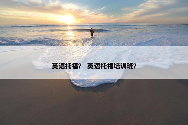 英语托福？ 英语托福培训班？