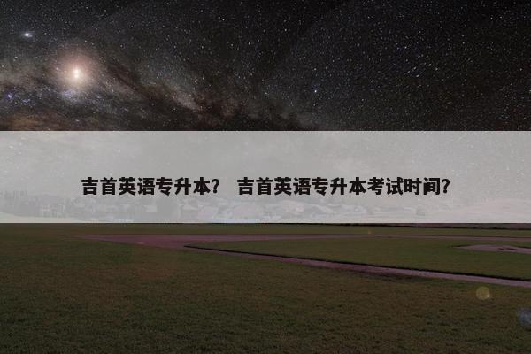吉首英语专升本？ 吉首英语专升本考试时间？