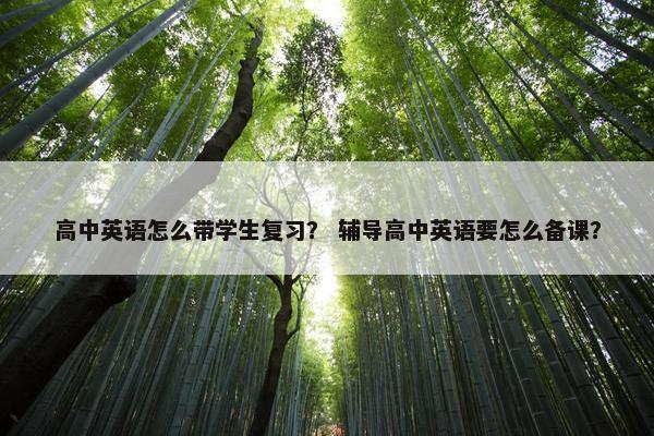 高中英语怎么带学生复习？ 辅导高中英语要怎么备课？