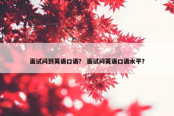 面试问到英语口语？ 面试问英语口语水平？
