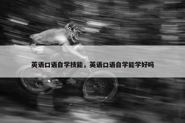 英语口语自学技能，英语口语自学能学好吗
