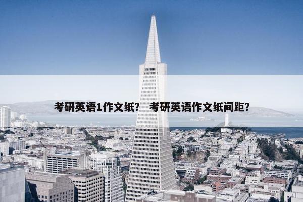 考研英语1作文纸？ 考研英语作文纸间距？