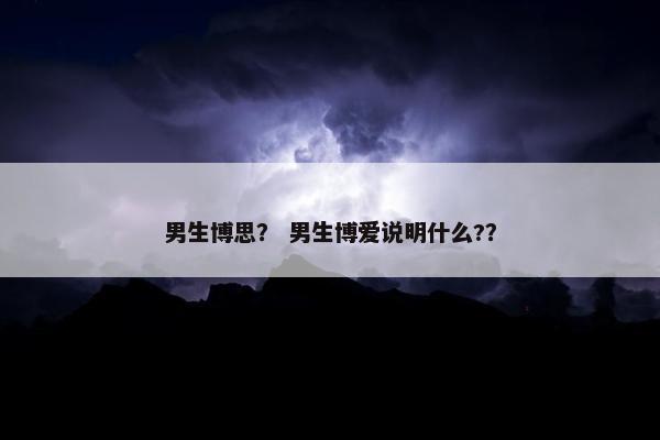 男生博思？ 男生博爱说明什么?？