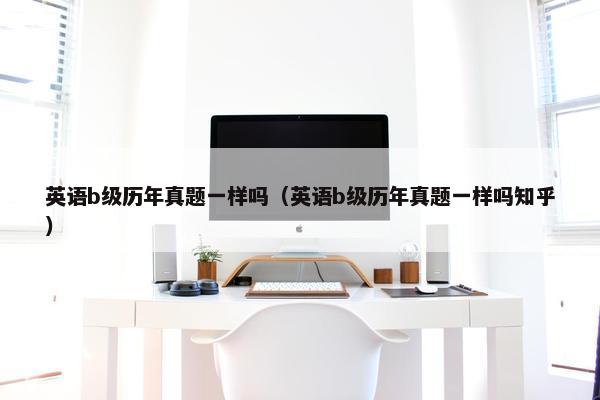英语b级历年真题一样吗（英语b级历年真题一样吗知乎）