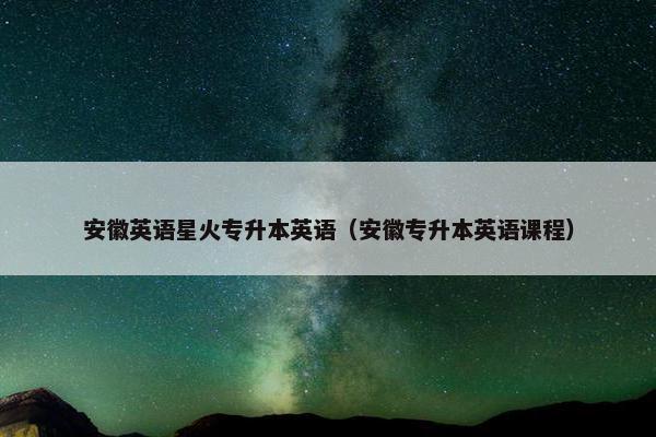 安徽英语星火专升本英语（安徽专升本英语课程）