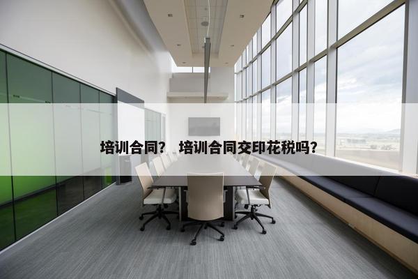 培训合同？ 培训合同交印花税吗？