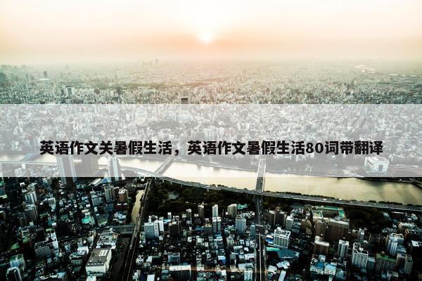 英语作文关暑假生活，英语作文暑假生活80词带翻译