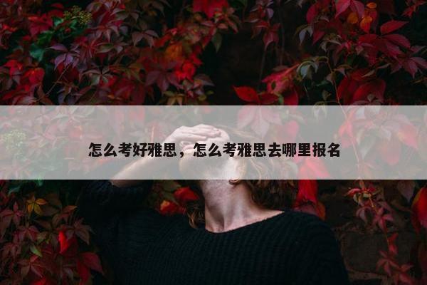 怎么考好雅思，怎么考雅思去哪里报名
