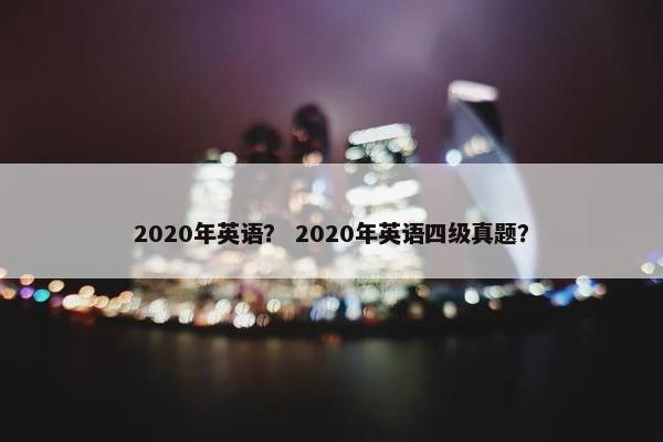 2020年英语？ 2020年英语四级真题？