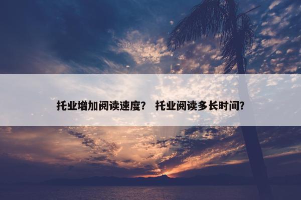 托业增加阅读速度？ 托业阅读多长时间？