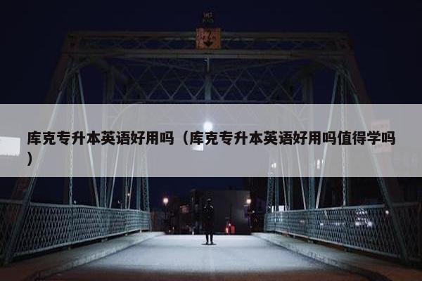 库克专升本英语好用吗（库克专升本英语好用吗值得学吗）