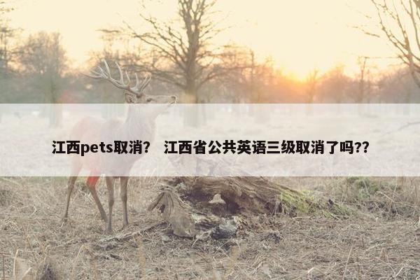 江西pets取消？ 江西省公共英语三级取消了吗?？