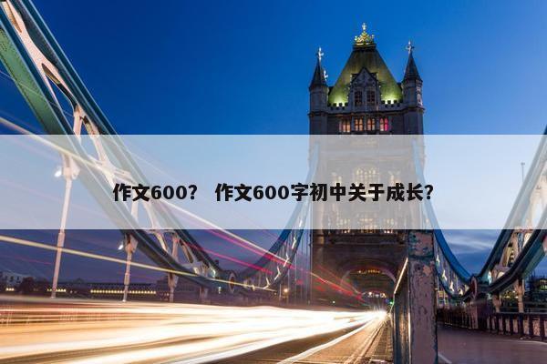 作文600？ 作文600字初中关于成长？