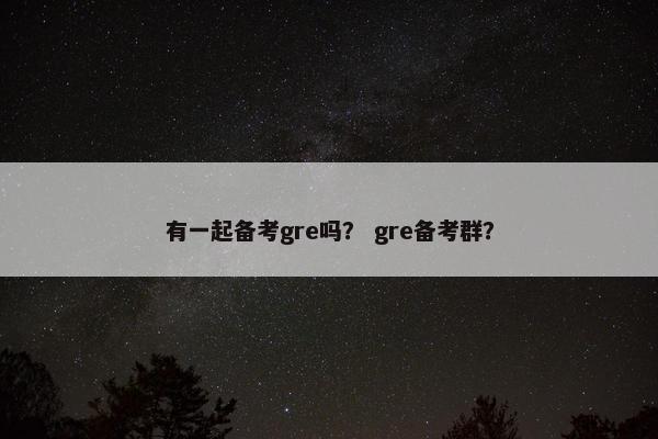 有一起备考gre吗？ gre备考群？