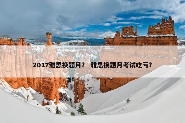 2017雅思换题月？ 雅思换题月考试吃亏？
