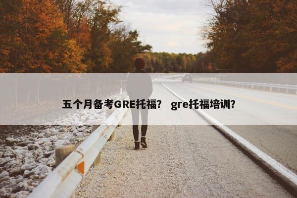 五个月备考GRE托福？ gre托福培训？