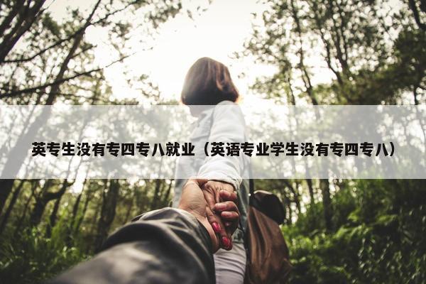 英专生没有专四专八就业（英语专业学生没有专四专八）