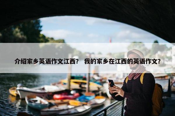 介绍家乡英语作文江西？ 我的家乡在江西的英语作文？
