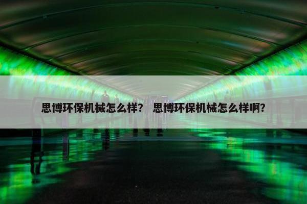 思博环保机械怎么样？ 思博环保机械怎么样啊？