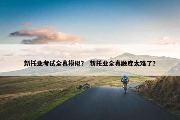 新托业考试全真模拟？ 新托业全真题库太难了？