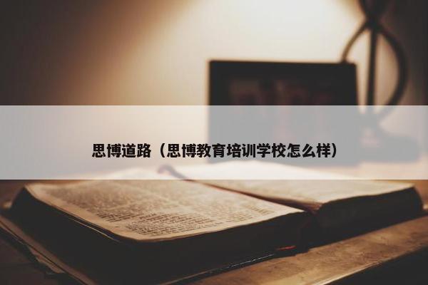 思博道路（思博教育培训学校怎么样）