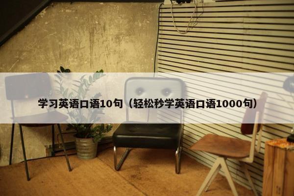 学习英语口语10句（轻松秒学英语口语1000句）