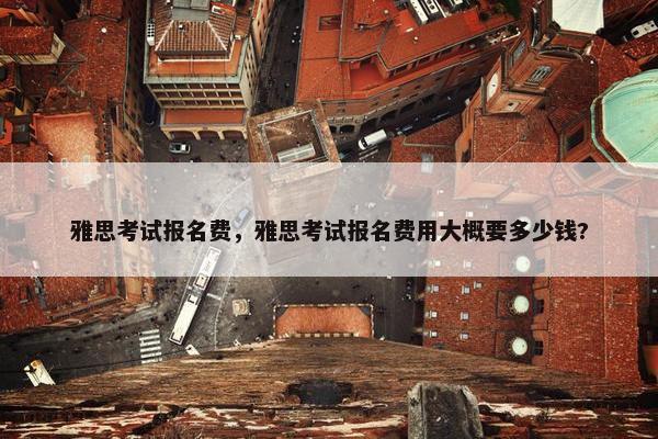 雅思考试报名费，雅思考试报名费用大概要多少钱?