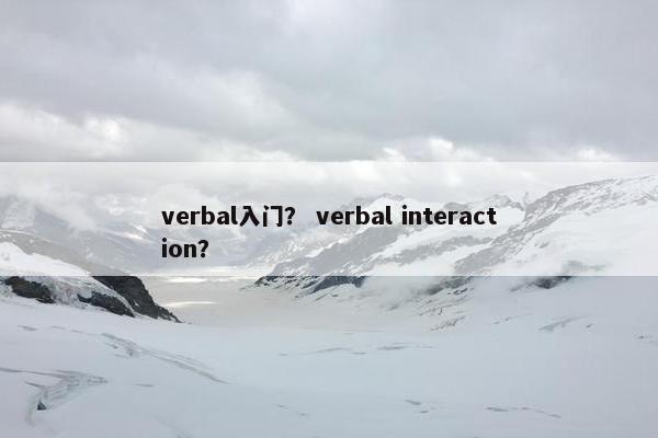 verbal入门？ verbal interaction？
