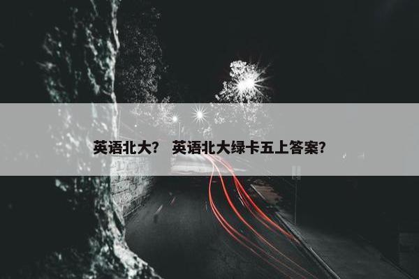英语北大？ 英语北大绿卡五上答案？