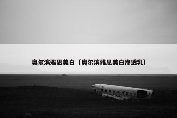 奥尔滨雅思美白（奥尔滨雅思美白渗透乳）