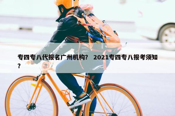 专四专八代报名广州机构？ 2021专四专八报考须知？